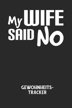 MY WIFE SAID NO - Gewohnheitstracker: Arbeitsbuch, um seine Gewohnheiten niederzuschreiben und gezielt sein Leben ins positive zu verbessern!
