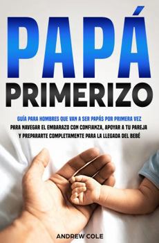 PAPÁ PRIMERIZO: Guía para hombres que van a ser papás por primera vez para navegar el embarazo con confianza, apoyar a tu pareja y prepararte completamente para la llegada del bebé. (Spanish Edition)