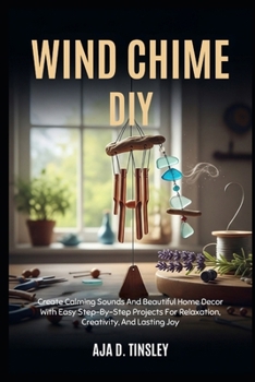 Paperback WIND CHIME DIY: Create Calming Sounds And Beautiful Home Decor With Easy Step-By-Step Projects For Relaxation, Creativity, And Lasting Joy Book