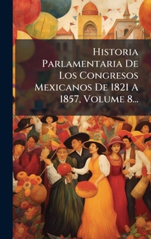 Hardcover Historia Parlamentaria De Los Congresos Mexicanos De 1821 A 1857, Volume 8... [Spanish] Book
