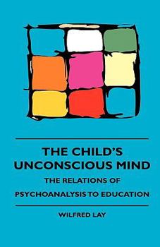 The Child's Unconscious Mind - The Relations of Psychoanalysis to Education