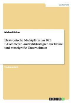 Elektronische Marktpl�tze im B2B E-Commerce. Auswahlstrategien f�r kleine und mittelgro�e Unternehmen