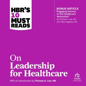 Hbr's 10 Must Reads on Leadership for Healthcare: (With Bonus Article by Thomas H. Lee, MD, and Toby Cosgrove, MD)