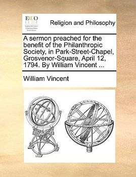 Paperback A sermon preached for the benefit of the Philanthropic Society, in Park-Street-Chapel, Grosvenor-Square, April 12, 1794. By William Vincent ... Book