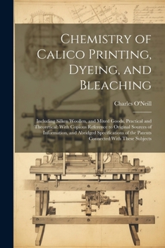 Paperback Chemistry of Calico Printing, Dyeing, and Bleaching: Including Silken Woollen, and Mixed Goods, Practical and Theoretical: With Copious Reference to O Book