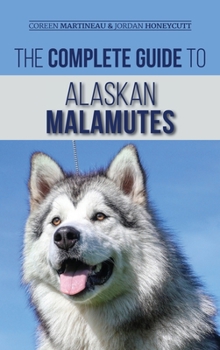 Hardcover The Complete Guide to Alaskan Malamutes: Finding, Training, Properly Exercising, Grooming, and Raising a Happy and Healthy Alaskan Malamute Puppy Book