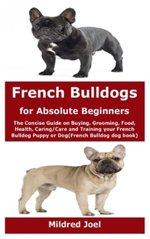 Paperback French Bulldogs for Absolute Beginners: The Concise Guide on Buying, Grooming, Food, Health, Caring/Care and Training your French Bulldog Puppy or Dog Book