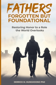 Fathers: Forgotten But Foundational: Restoring Honor to a Role the World Overlooks