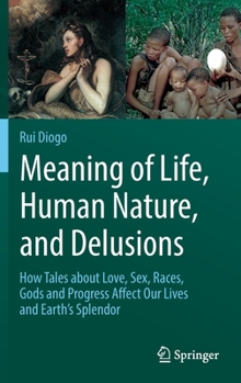 Hardcover Meaning of Life, Human Nature, and Delusions: How Tales about Love, Sex, Races, Gods and Progress Affect Our Lives and Earth's Splendor Book