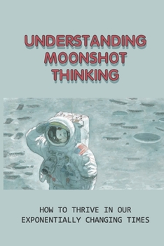 Paperback Understanding Moonshot Thinking: How To Thrive In Our Exponentially Changing Times: How To Innovate Your Business With The Ultimate Aim Book