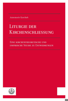 Liturgie Der Kirchenschliessung: Eine Kirchentheoretische Und Empirische Studie Zu Entwidmungen
