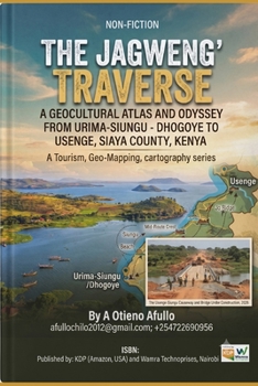THE JAGWENG’ TRAVERSE: A GEOCULTURAL ATLAS AND ODYSSEY FROM URIMA-SIUNGU - DHOGOYE TO USENGE, SIAYA COUNTY, KENYA.: A Tourism, Geo-Mapping, and ... road mapping Excursion across Eastern Africa)