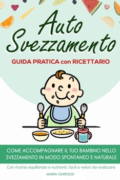 Autosvezzamento: Guida Pratica con Ricettario. Come accompagnare il tuo bambino nello svezzamento in modo spontaneo e naturale. Con ricette ... e veloci da realizzare.