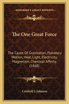 Paperback The One Great Force: The Cause Of Gravitation, Planetary Motion, Heat, Light, Electricity, Magnetism, Chemical Affinity (1868) Book