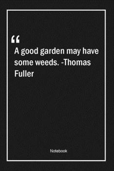 A good garden may have some weeds. -Thomas Fuller: Lined Gift Notebook With Unique Touch | Journal | Lined Premium 120 Pages |gardening Quotes|