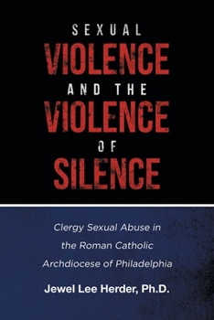 Sexual Violence and the Violence of Silence: Clergy Sexual Abuse in the Roman Catholic Archdiocese of Philadelphia