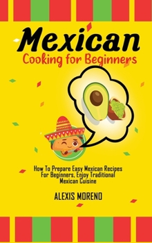Mexican Cooking for Beginners: How To Prepare Easy Mexican Recipes For Beginners, Enjoy Traditional Mexican Cuisine