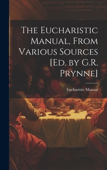 Hardcover The Eucharistic Manual, From Various Sources [Ed. by G.R. Prynne] Book