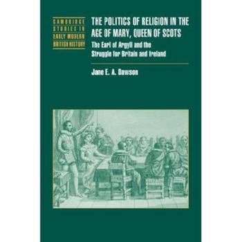 The Politics of Religion in the Age of Mary, Queen of Scots: The Earl of Argyll and the Struggle for Britain and Ireland - Book  of the Cambridge Studies in Early Modern British History
