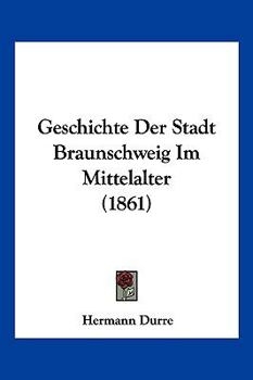 Geschichte der Stadt Braunschweig im Mittelalter (Beitrage zur Geschichte, Landes- und Volkskunde von Niedersachsen und Bremen : Serie A, Nachdrucke)
