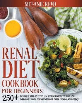 Paperback Renal Diet Cookbook For Beginners: 250+ Delicious Step-By-Step, Low Sodium Recipes To Help You Overcome Kidney Disease Without Prior Cooking Knowledge Book