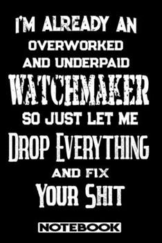 Paperback I'm Already An Overworked And Underpaid Watchmaker. So Just Let Me Drop Everything And Fix Your Shit!: Blank Lined Notebook - Appreciation Gift For Wa Book