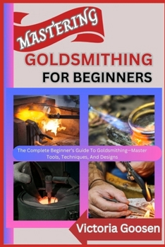 Paperback Mastering Goldsmithing for Beginners: The Complete Beginner's Guide To Goldsmithing-Master Tools, Techniques, And Designs Book