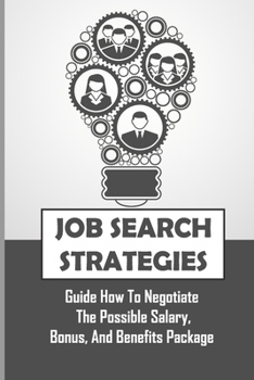 Job Search Strategies: Guide How To Negotiate The Possible Salary, Bonus, And Benefits Package: Land The Job Of Your Dreams