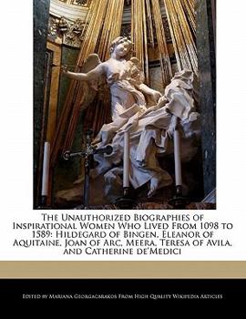 Paperback The Unauthorized Biographies of Inspirational Women Who Lived from 1098 to 1589: Hildegard of Bingen, Eleanor of Aquitaine, Joan of Arc, Meera, Teresa Book