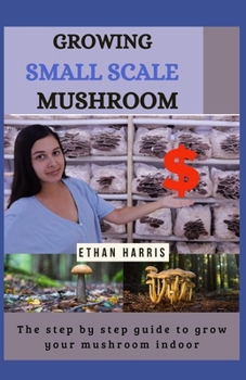 Paperback Growing Small Scale Mushroom: The step by step guide to grow your mushroom indoor Book