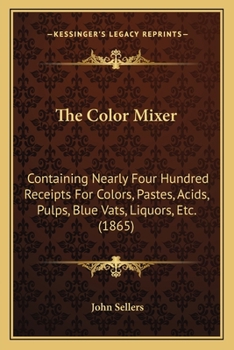 Paperback The Color Mixer: Containing Nearly Four Hundred Receipts For Colors, Pastes, Acids, Pulps, Blue Vats, Liquors, Etc. (1865) Book