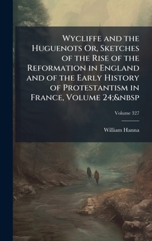 Wycliffe and the Huguenots Or, Sketches of the Rise of the Reformation in England and of the Early History of Protestantism in France, Volume 24;