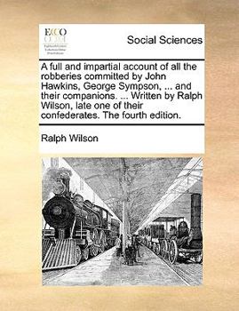 Paperback A full and impartial account of all the robberies committed by John Hawkins, George Sympson, ... and their companions. ... Written by Ralph Wilson, la Book