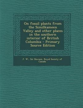 Paperback On Fossil Plants from the Similkameen Valley and Other Places in the Southern Interior of British Columbia Book