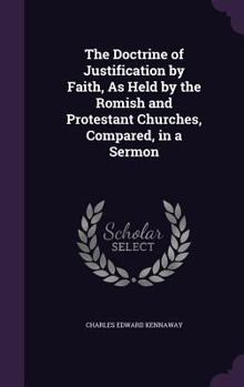 Hardcover The Doctrine of Justification by Faith, As Held by the Romish and Protestant Churches, Compared, in a Sermon Book