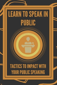 Paperback Learn to Speak in Public: Tactics to Impact with Your Public Speaking Book