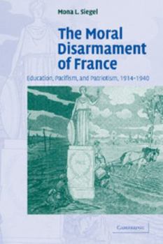 Paperback The Moral Disarmament of France: Education, Pacifism, and Patriotism, 1914-1940 Book