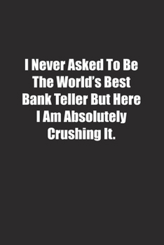 I Never Asked To Be The World's Best Bank Teller But Here I Am Absolutely Crushing It.: Lined notebook