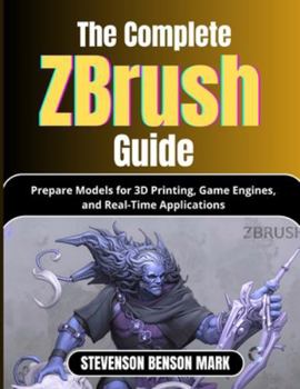 Paperback The Complete Zbrush Guide: Prepare Models for 3D Printing, Game Engines, and Real-Time Applications Book