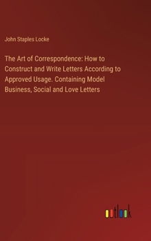 Hardcover The Art of Correspondence: How to Construct and Write Letters According to Approved Usage. Containing Model Business, Social and Love Letters Book