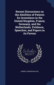 Hardcover Recent Discussions on the Abolition of Patents for Inventions in the United Kingdom, France, Germany, and the Netherlands. Evidence, Speeches, and Pap Book
