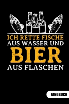 Ich rette Fische aus Wasser und Bier aus Flaschen. Fangbuch: Fangbuch für Angler und Tagebuch zum Angeln. (German Edition)