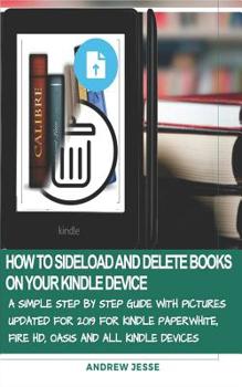 Paperback How to Sideload and Delete Books on Your Kindle Device: A Simple Step by Step Guide with Pictures Updated for 2019 for Kindle Paperwhite, Fire Hd, Oas Book