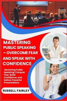 Paperback Mastering Public Speaking - Overcome Fear and Speak with Confidence: Mastering Public Speaking: Conquer Fear, Build Confidence, and Deliver Powerful P Book
