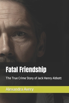 Fatal Friendship: The True Crime Story of Jack Henry Abbott
