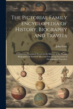 The Pictorial Family Encyclopedia of History, Biography and Travels: Comprising Prominent Events in the History of the World, Biographies of Eminent ... Accounts of Distinguished Travelers