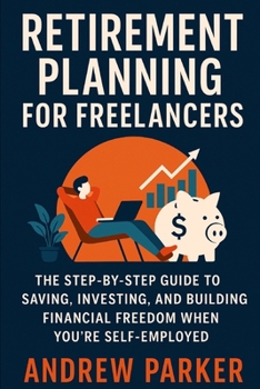 Retirement Planning for Freelancers: The Step-by-Step Guide to Saving, Investing, and Building Financial Freedom When You’re Self-Employed