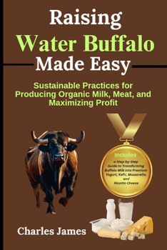 Paperback Raising Water Buffalo Made Easy: Sustainable Practices for Producing Organic Milk, Meat, and Maximizing Profit Book