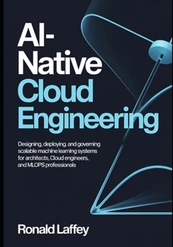 Paperback Ai-Native Cloud Engineering: Designing, Deploying, and Governing Scalable Machine Learning Systems for Architects, Cloud Engineers, and MLOps Professi Book
