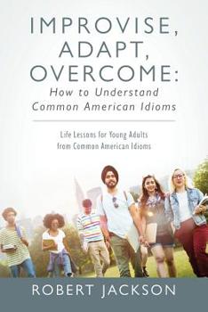 Paperback Improvise, Adapt, Overcome: How to Understand Common American Idioms: Life Lessons for Young Adults from Common American Idioms Book